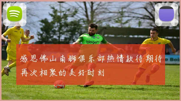 感恩佛山南狮俱乐部热情款待期待再次相聚的美好时刻
