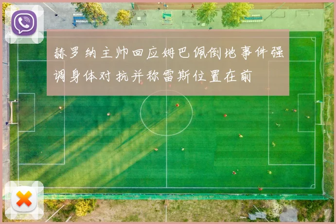 赫罗纳主帅回应姆巴佩倒地事件强调身体对抗并称雷斯位置在前