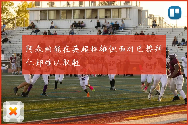阿森纳能在英超称雄但面对巴黎拜仁却难以取胜