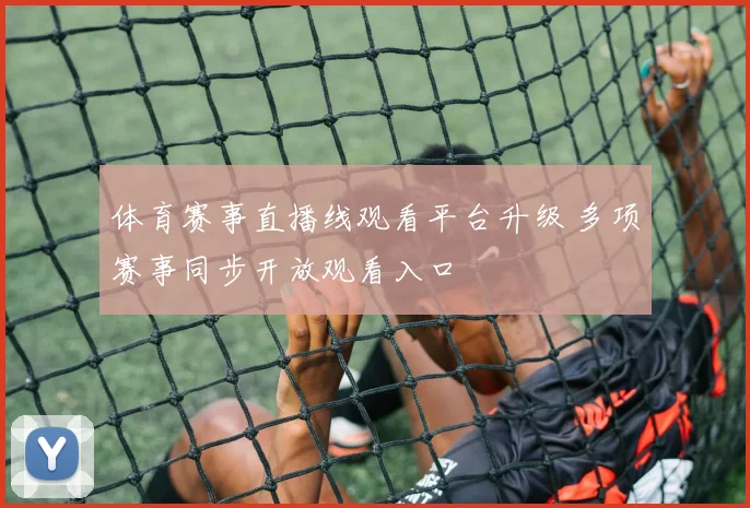 体育赛事直播线观看平台升级 多项赛事同步开放观看入口