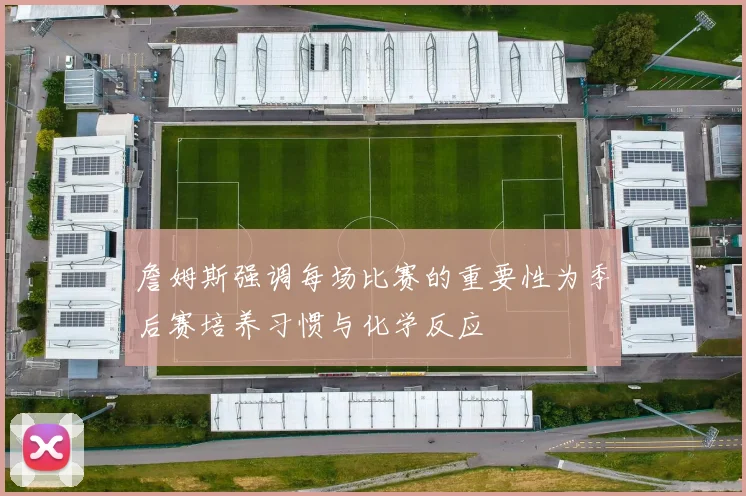 詹姆斯强调每场比赛的重要性为季后赛培养习惯与化学反应