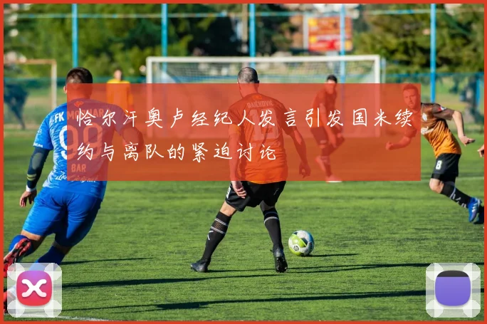恰尔汗奥卢经纪人发言引发国米续约与离队的紧迫讨论
