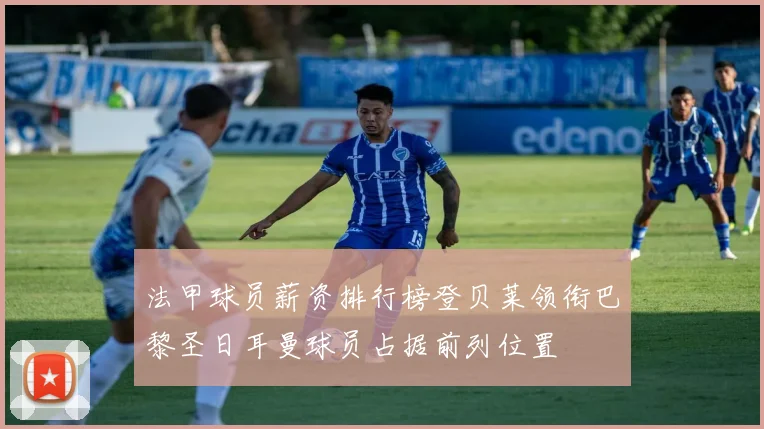 法甲球员薪资排行榜登贝莱领衔巴黎圣日耳曼球员占据前列位置