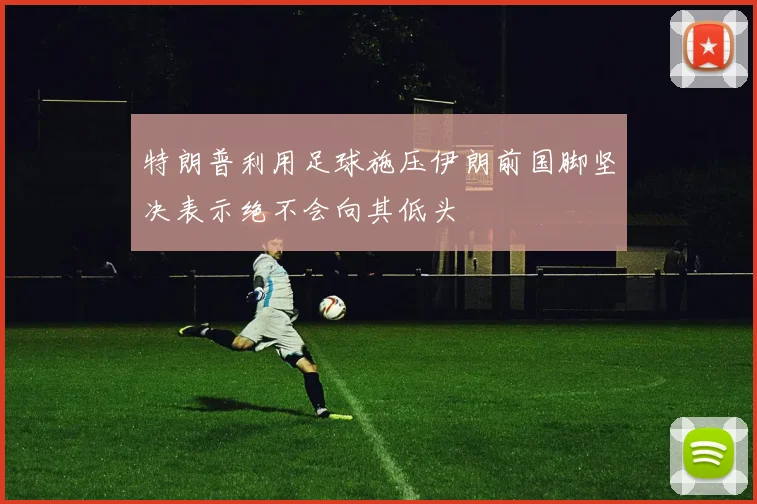 特朗普利用足球施压伊朗前国脚坚决表示绝不会向其低头