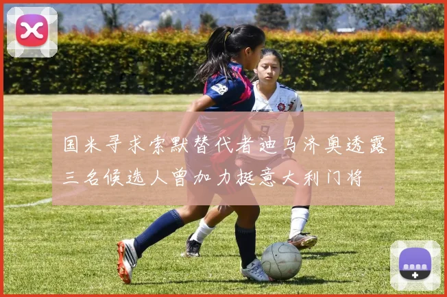 国米寻求索默替代者迪马济奥透露三名候选人曾加力挺意大利门将
