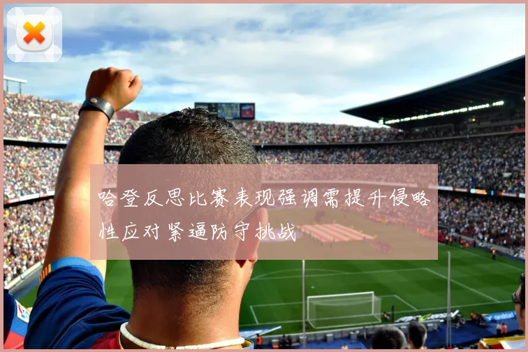哈登反思比赛表现强调需提升侵略性应对紧逼防守挑战