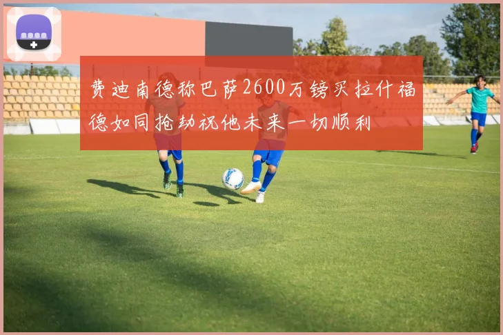 费迪南德称巴萨2600万镑买拉什福德如同抢劫祝他未来一切顺利