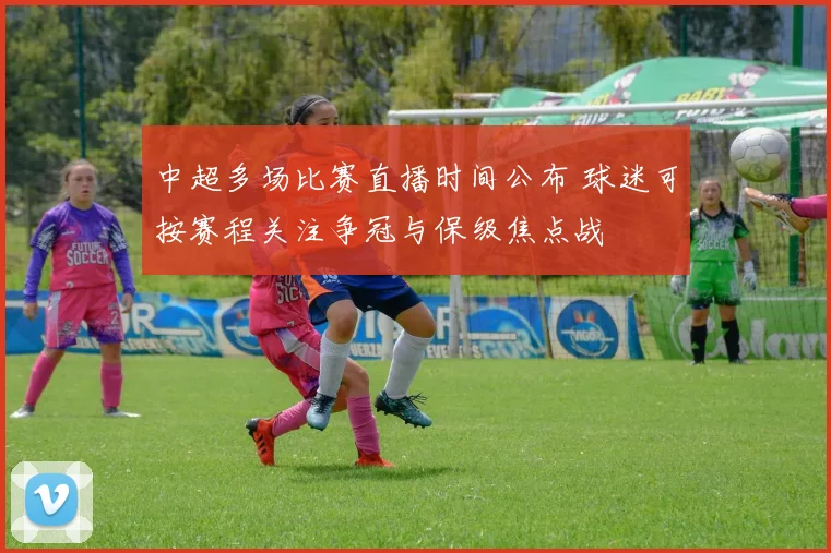 中超多场比赛直播时间公布 球迷可按赛程关注争冠与保级焦点战