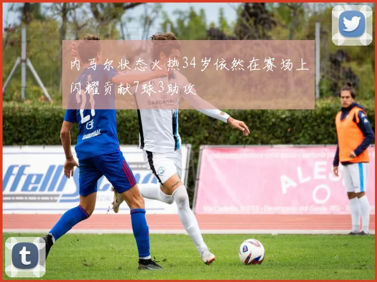 内马尔状态火热34岁依然在赛场上闪耀贡献7球3助攻