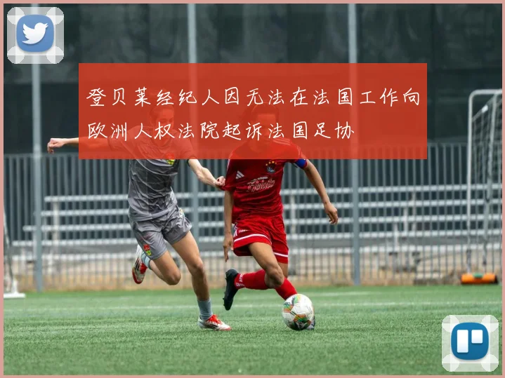登贝莱经纪人因无法在法国工作向欧洲人权法院起诉法国足协