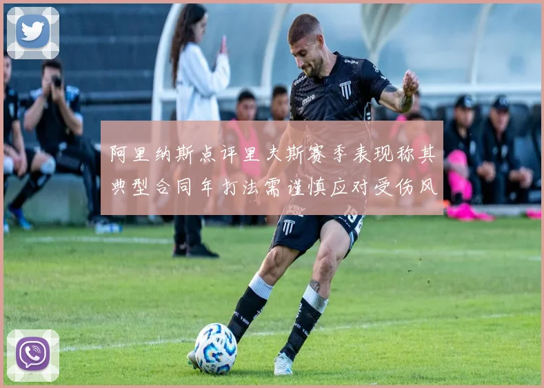 阿里纳斯点评里夫斯赛季表现称其典型合同年打法需谨慎应对受伤风险