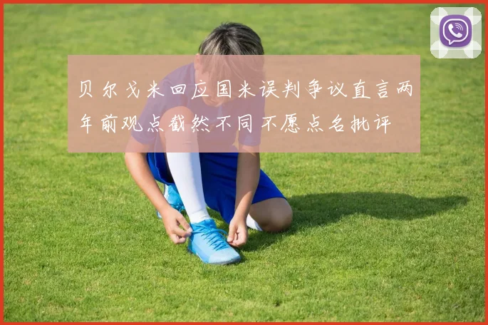 贝尔戈米回应国米误判争议直言两年前观点截然不同不愿点名批评