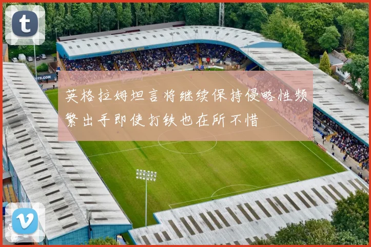 英格拉姆坦言将继续保持侵略性频繁出手即使打铁也在所不惜